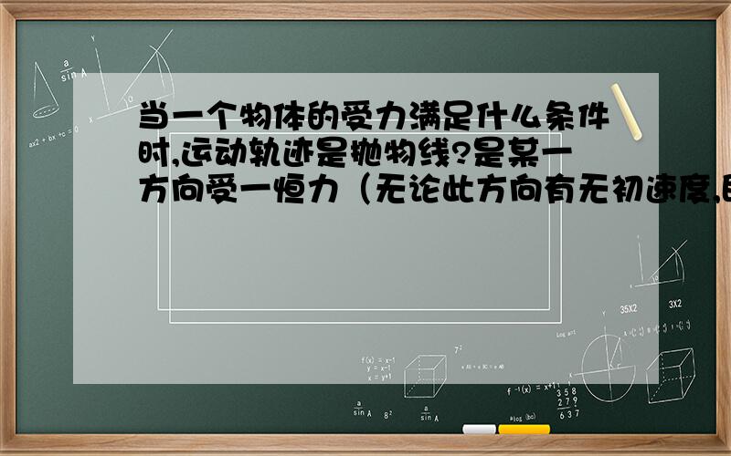 当一个物体的受力满足什么条件时,运动轨迹是抛物线?是某一方向受一恒力（无论此方向有无初速度,即此方向匀变速运动）与另一垂