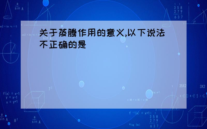 关于蒸腾作用的意义,以下说法不正确的是（ ）