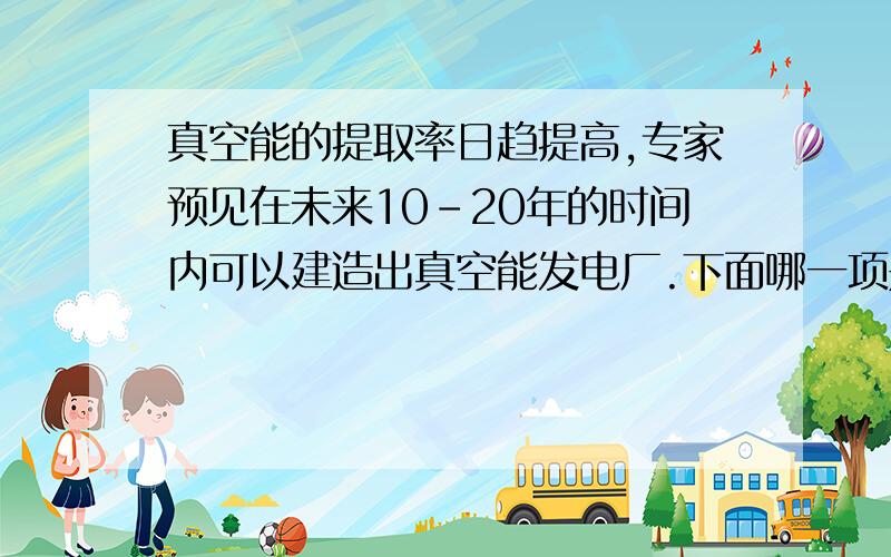 真空能的提取率日趋提高,专家预见在未来10-20年的时间内可以建造出真空能发电厂.下面哪一项是专家对提取真空能的描述：