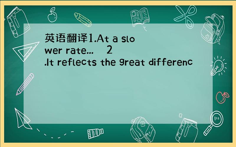 英语翻译1.At a slower rate...　　2.It reflects the great differenc