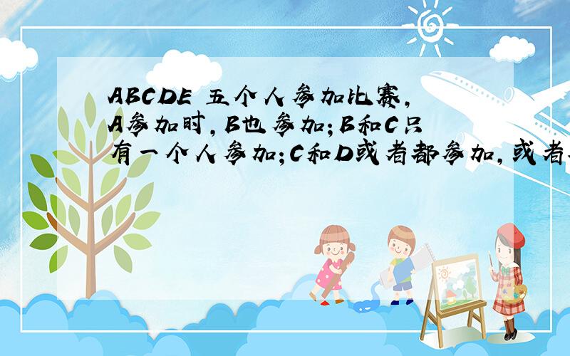 ABCDE 五个人参加比赛,A参加时,B也参加；B和C只有一个人参加；C和D或者都参加,或者都不参加；D和E至少有一个人