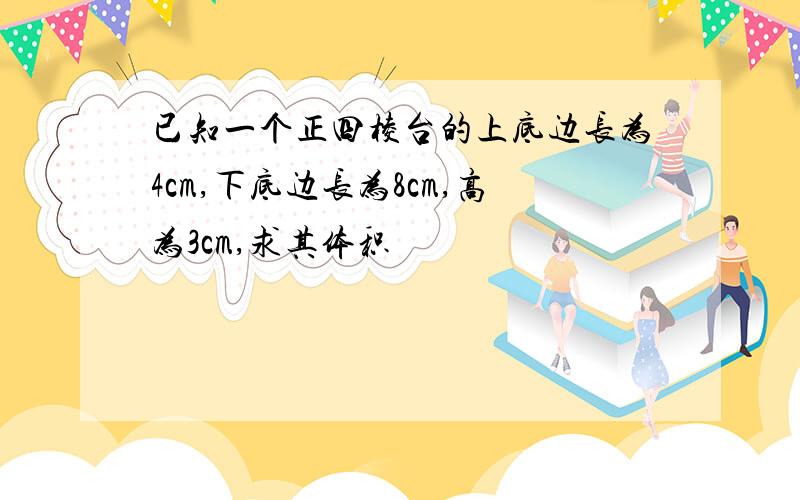 已知一个正四棱台的上底边长为4cm,下底边长为8cm,高为3cm,求其体积