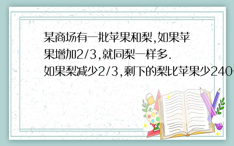 某商场有一批苹果和梨,如果苹果增加2/3,就同梨一样多.如果梨减少2/3,剩下的梨比苹果少240千克.苹果和梨各多少千克