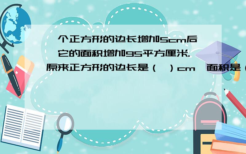 一个正方形的边长增加5cm后,它的面积增加95平方厘米.原来正方形的边长是（ ）cm,面积是（ ）平方厘米.