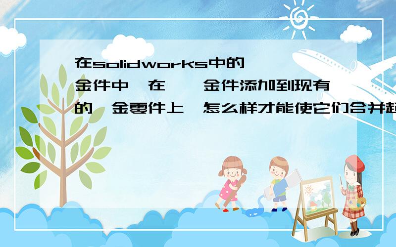 在solidworks中的钣金件中,在一钣金件添加到现有的钣金零件上,怎么样才能使它们合并起来