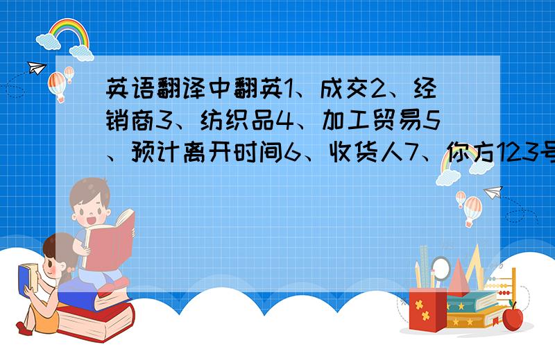 英语翻译中翻英1、成交2、经销商3、纺织品4、加工贸易5、预计离开时间6、收货人7、你方123号信用证已收到,但经详阅后