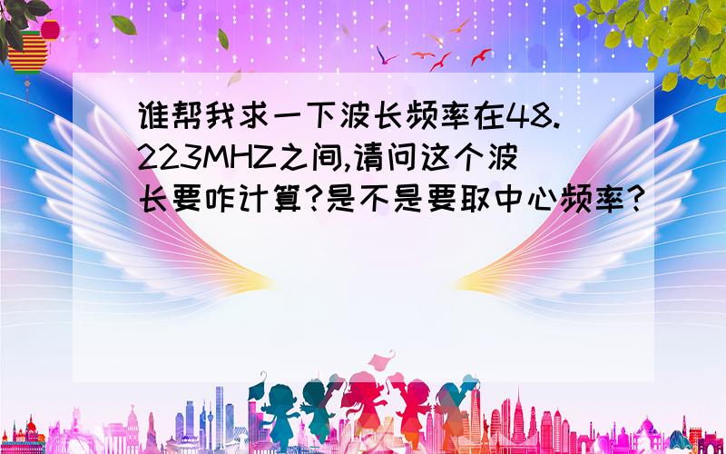 谁帮我求一下波长频率在48.223MHZ之间,请问这个波长要咋计算?是不是要取中心频率?