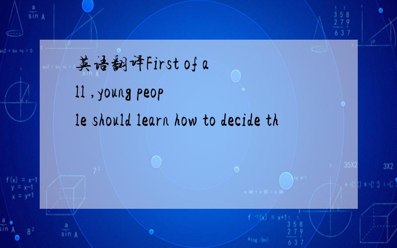 英语翻译First of all ,young people should learn how to decide th