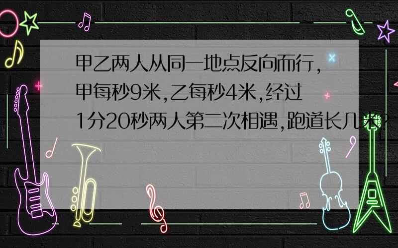 甲乙两人从同一地点反向而行,甲每秒9米,乙每秒4米,经过1分20秒两人第二次相遇,跑道长几米?