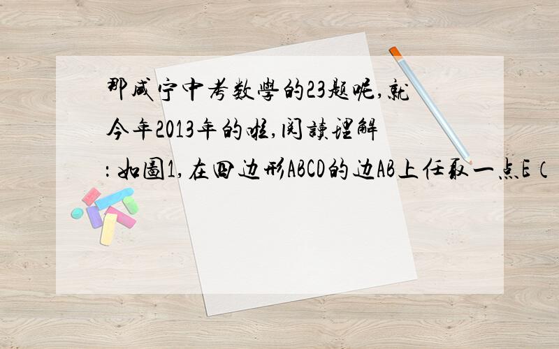 那咸宁中考数学的23题呢,就今年2013年的啦,阅读理解： 如图1,在四边形ABCD的边AB上任取一点E（点E不