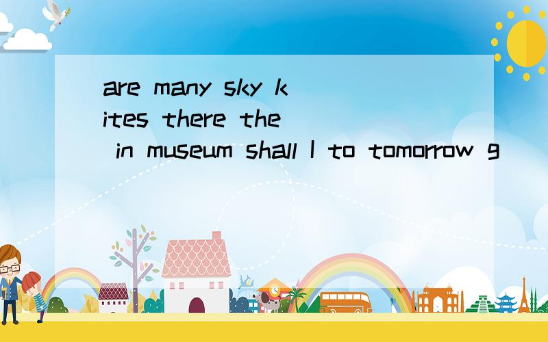 are many sky kites there the in museum shall I to tomorrow g