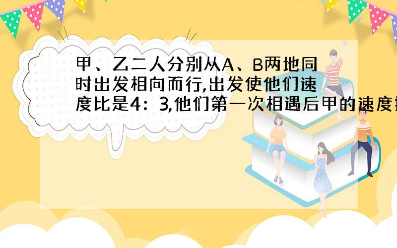 甲、乙二人分别从A、B两地同时出发相向而行,出发使他们速度比是4：3,他们第一次相遇后甲的速度提高了百分之二十,乙的速度