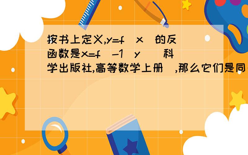 按书上定义,y=f(x)的反函数是x=f^-1(y)(科学出版社,高等数学上册),那么它们是同一个方程,应具有同一图像,