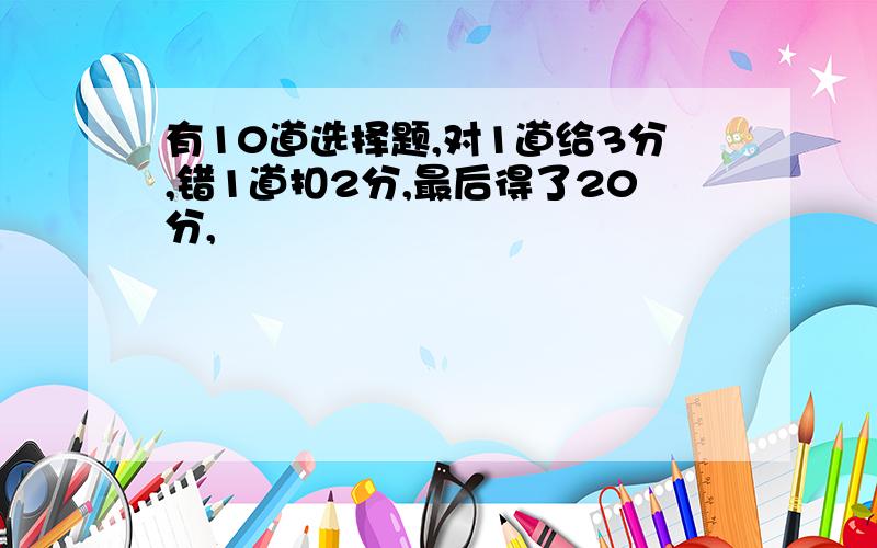 有10道选择题,对1道给3分,错1道扣2分,最后得了20分,