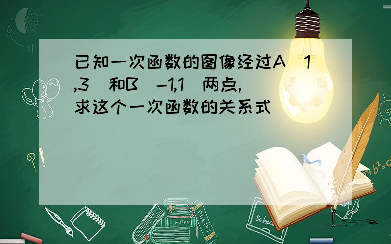 已知一次函数的图像经过A（1,3）和B（-1,1）两点,求这个一次函数的关系式