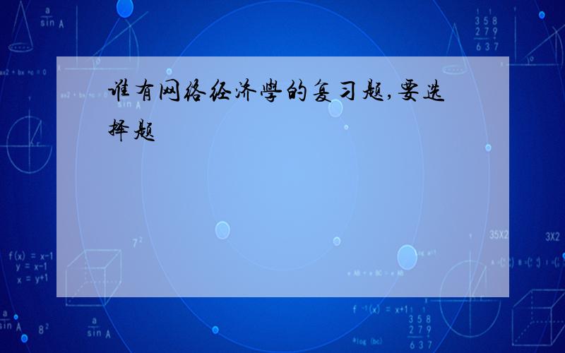 谁有网络经济学的复习题,要选择题