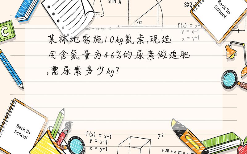 某林地需施10kg氮素,现选用含氮量为46%的尿素做追肥,需尿素多少kg?