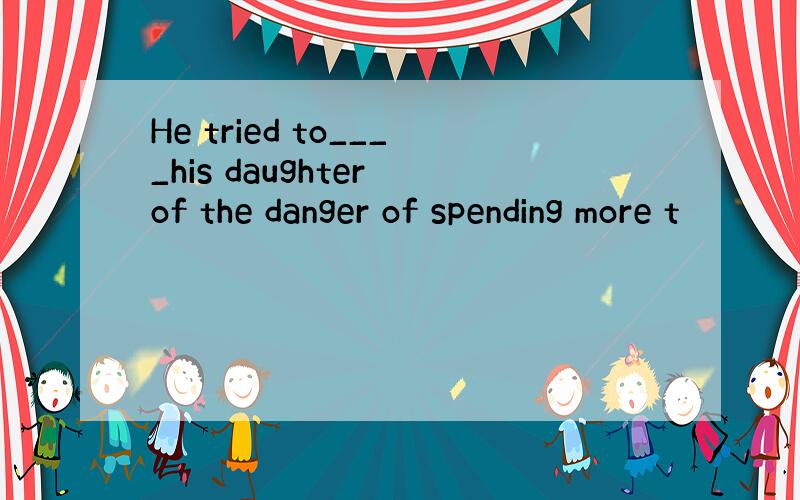 He tried to____his daughter of the danger of spending more t