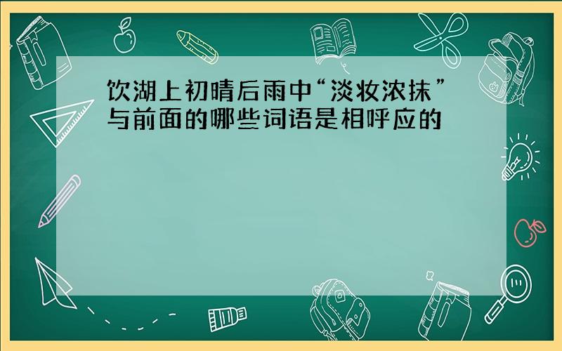 饮湖上初晴后雨中“淡妆浓抹”与前面的哪些词语是相呼应的