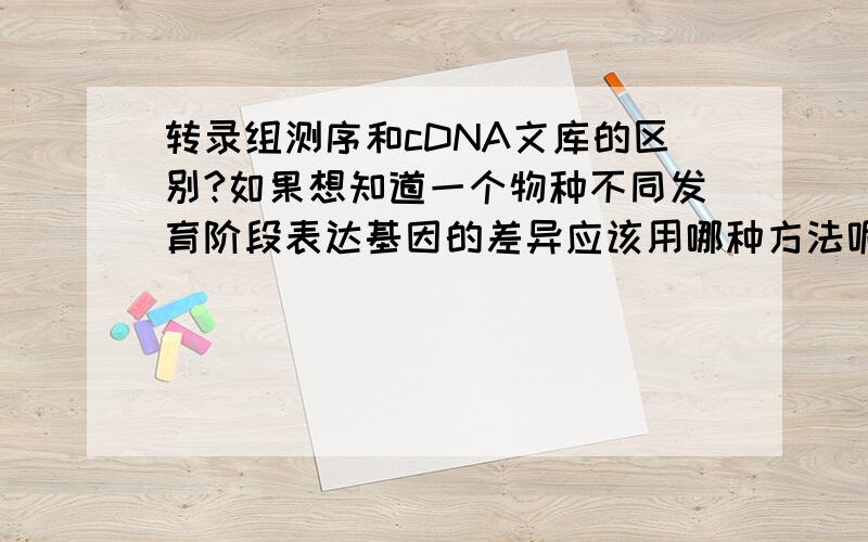 转录组测序和cDNA文库的区别?如果想知道一个物种不同发育阶段表达基因的差异应该用哪种方法呢?