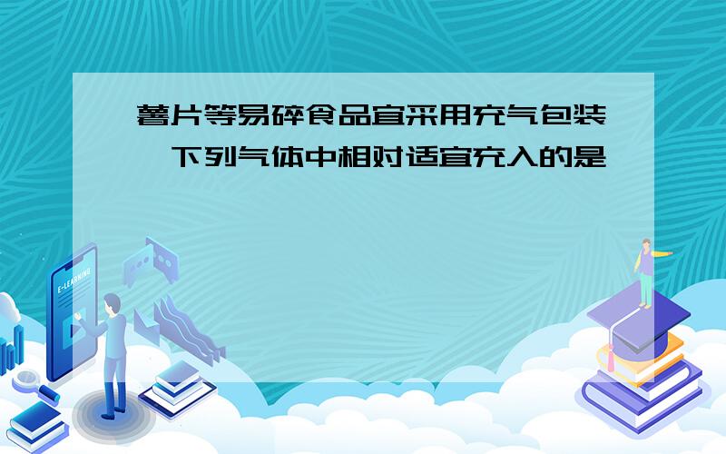 薯片等易碎食品宜采用充气包装,下列气体中相对适宜充入的是