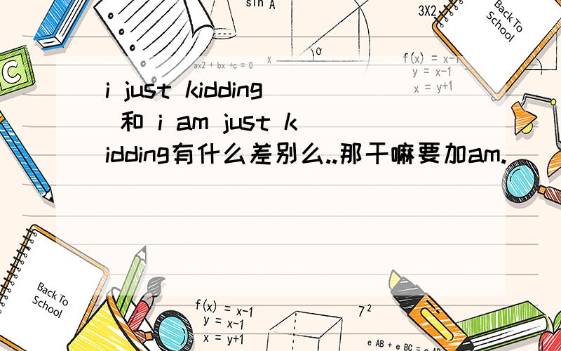 i just kidding 和 i am just kidding有什么差别么..那干嘛要加am.