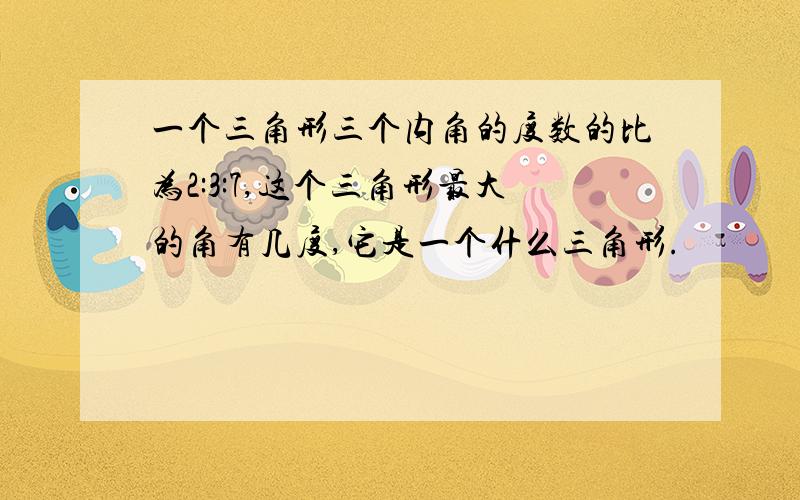 一个三角形三个内角的度数的比为2:3:7,这个三角形最大的角有几度,它是一个什么三角形.