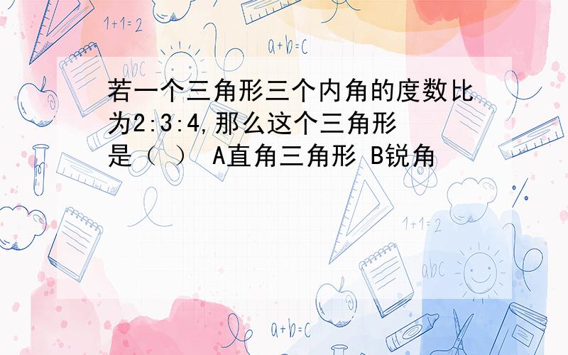 若一个三角形三个内角的度数比为2:3:4,那么这个三角形是（ ） A直角三角形 B锐角