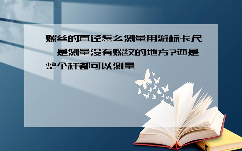 螺丝的直径怎么测量用游标卡尺,是测量没有螺纹的地方?还是整个杆都可以测量