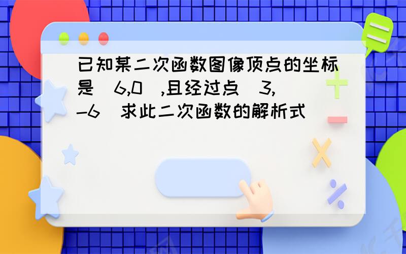 已知某二次函数图像顶点的坐标是（6,0）,且经过点（3,-6）求此二次函数的解析式