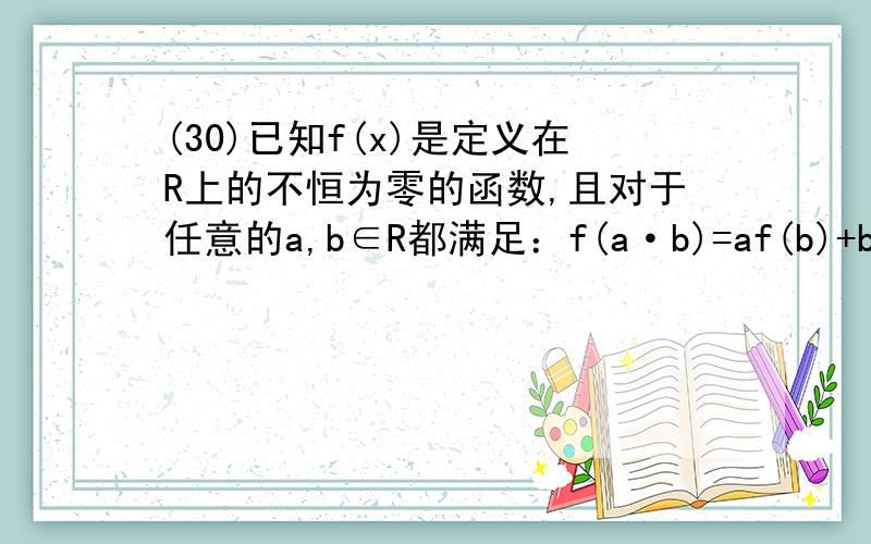 (30)已知f(x)是定义在R上的不恒为零的函数,且对于任意的a,b∈R都满足：f(a·b)=af(b)+bf(a)