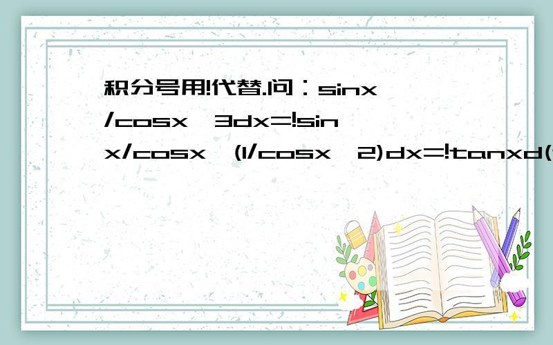 积分号用!代替.问：sinx/cosx^3dx=!sinx/cosx*(1/cosx^2)dx=!tanxd(tanx)