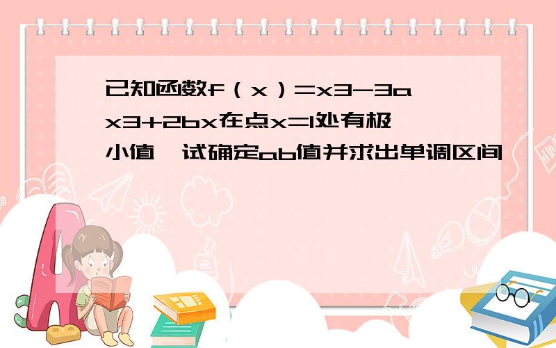 已知函数f（x）=x3-3ax3+2bx在点x=1处有极小值,试确定ab值并求出单调区间