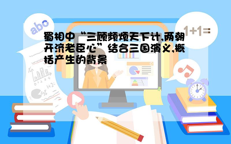 蜀相中“三顾频烦天下计,两朝开济老臣心”结合三国演义,概括产生的背景