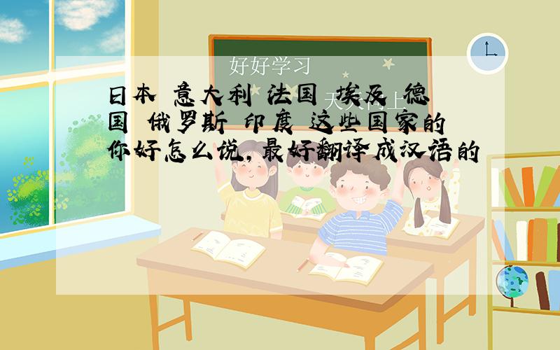 日本 意大利 法国 埃及 德国 俄罗斯 印度 这些国家的你好怎么说,最好翻译成汉语的