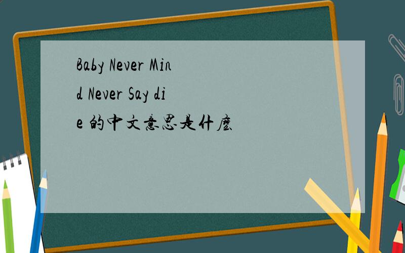 Baby Never Mind Never Say die 的中文意思是什麽