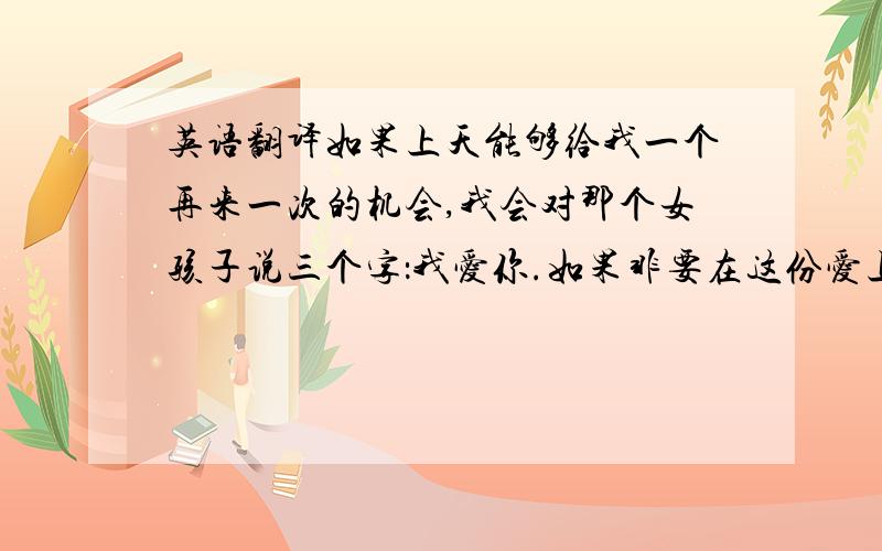 英语翻译如果上天能够给我一个再来一次的机会,我会对那个女孩子说三个字：我爱你.如果非要在这份爱上加上一个期限,我希望是…