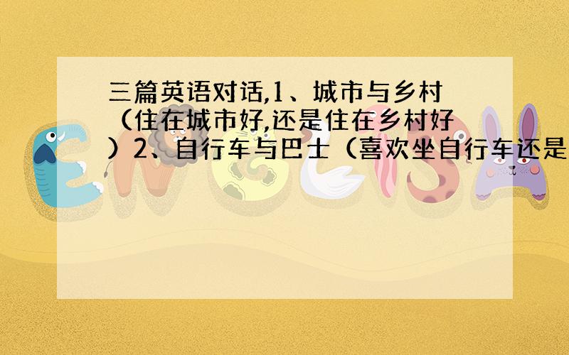 三篇英语对话,1、城市与乡村（住在城市好,还是住在乡村好）2、自行车与巴士（喜欢坐自行车还是巴士）3、喉咙与减肥（对于喉