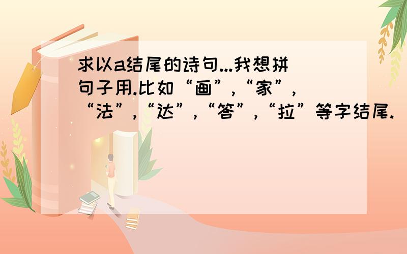 求以a结尾的诗句...我想拼句子用.比如“画”,“家”,“法”,“达”,“答”,“拉”等字结尾.