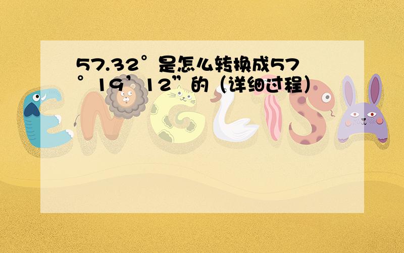 57.32°是怎么转换成57°19’12”的（详细过程）