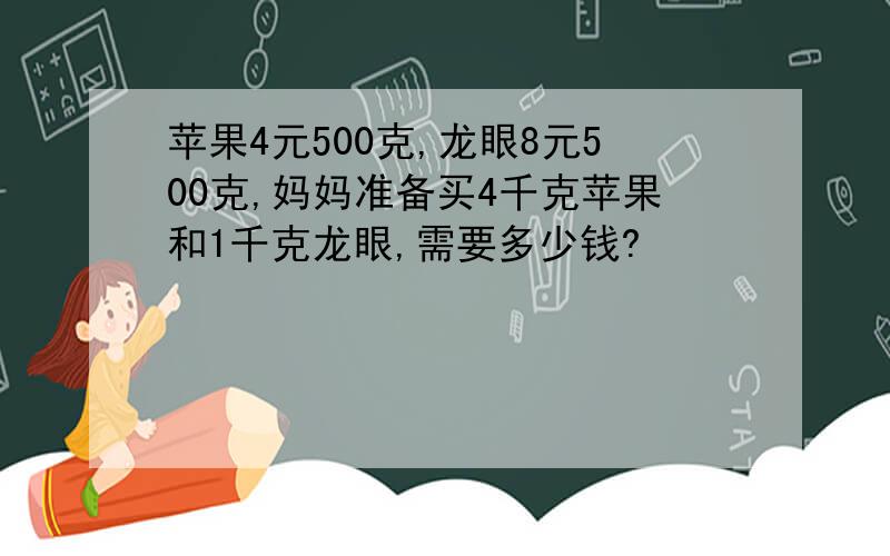 苹果4元500克,龙眼8元500克,妈妈准备买4千克苹果和1千克龙眼,需要多少钱?