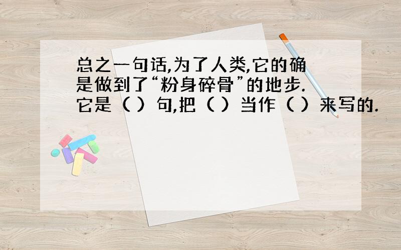 总之一句话,为了人类,它的确是做到了“粉身碎骨”的地步.它是（ ）句,把（ ）当作（ ）来写的.