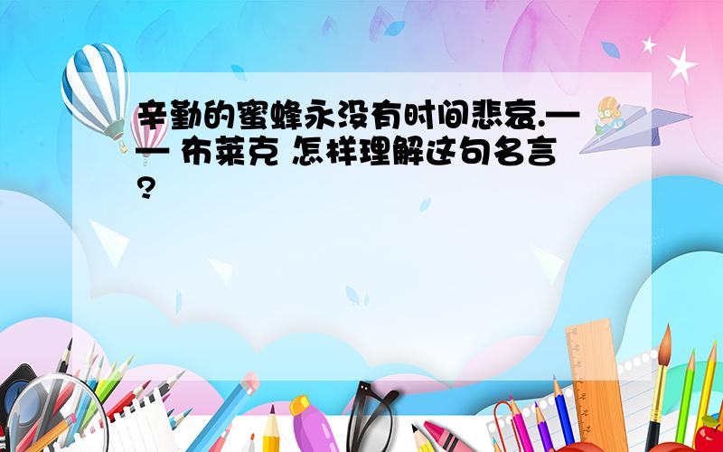 辛勤的蜜蜂永没有时间悲哀.—— 布莱克 怎样理解这句名言?