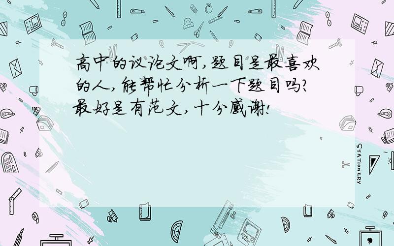 高中的议论文啊,题目是最喜欢的人,能帮忙分析一下题目吗?最好是有范文,十分感谢!