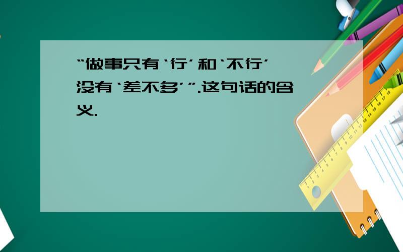 “做事只有‘行’和‘不行’,没有‘差不多’”.这句话的含义.