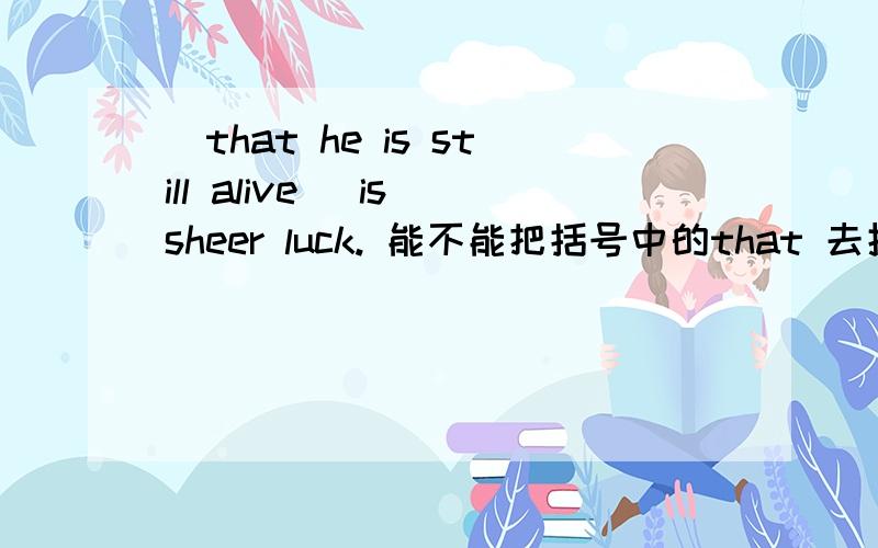 (that he is still alive) is sheer luck. 能不能把括号中的that 去掉?