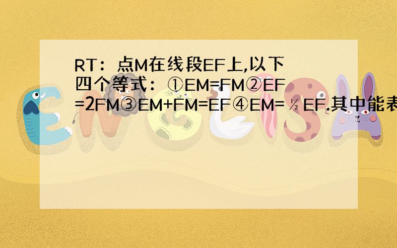 RT：点M在线段EF上,以下四个等式：①EM=FM②EF=2FM③EM+FM=EF④EM=½EF.其中能表示M