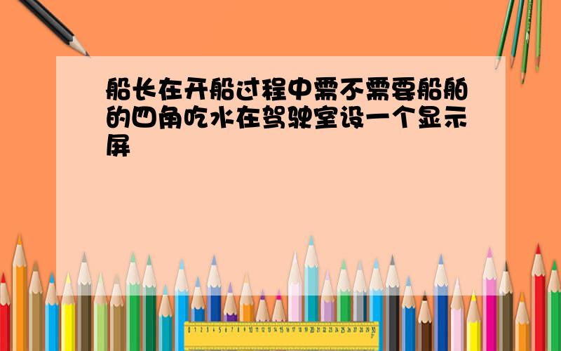 船长在开船过程中需不需要船舶的四角吃水在驾驶室设一个显示屏