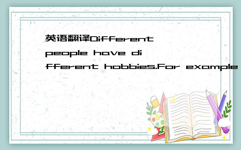 英语翻译Different people have different hobbies.For example,some