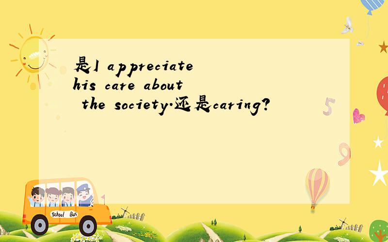 是I appreciate his care about the society.还是caring?